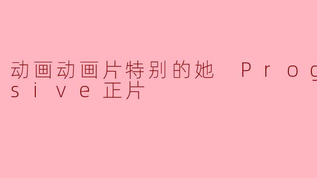 ** 动画片《特别的她 Progressive正片》讲述了什么样的故事?**